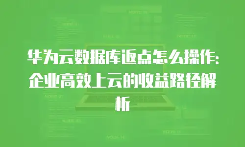华为云数据库返点怎么操作：企业高效上云的收益路径解析