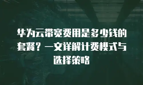 华为云带宽费用是多少钱的套餐？一文详解计费模式与选择策略
