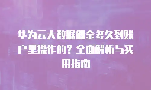 华为云大数据佣金多久到账户里操作的？全面解析与实用指南