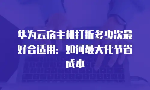 华为云宿主机打折多少次最好合适用：如何最大化节省成本