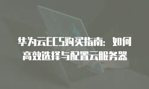 华为云ECS购买指南：如何高效选择与配置云服务器