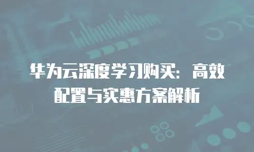 华为云深度学习购买：高效配置与实惠方案解析