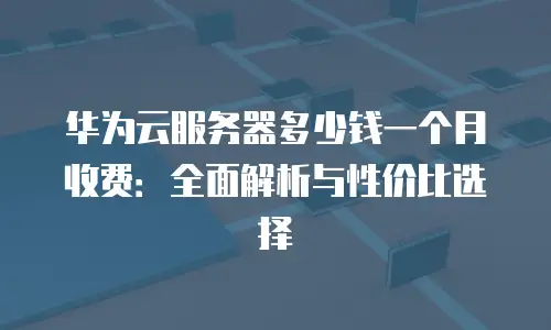 华为云服务器多少钱一个月收费：全面解析与性价比选择