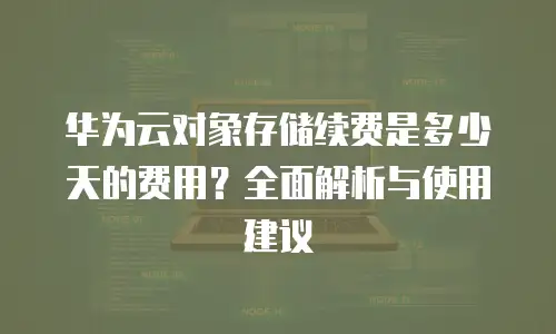 华为云对象存储续费是多少天的费用？全面解析与使用建议