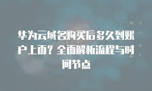 华为云域名购买后多久到账户上面？全面解析流程与时间节点