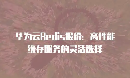 华为云Redis报价：高性能缓存服务的灵活选择