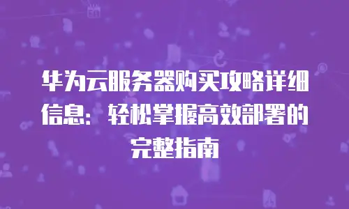 华为云服务器购买攻略详细信息：轻松掌握高效部署的完整指南