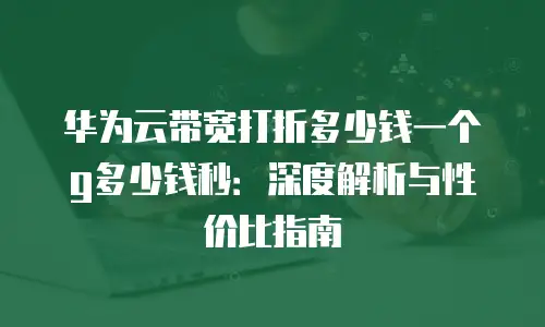 华为云带宽打折多少钱一个g多少钱秒：深度解析与性价比指南