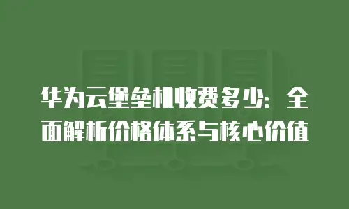 华为云堡垒机收费多少：全面解析价格体系与核心价值