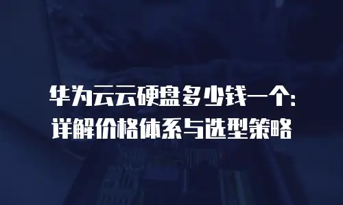 华为云云硬盘多少钱一个：详解价格体系与选型策略