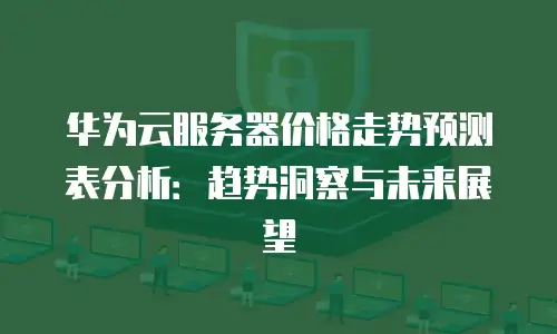 华为云服务器价格走势预测表分析：趋势洞察与未来展望
