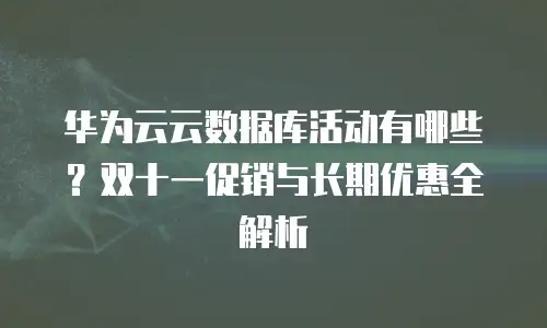 华为云云数据库活动有哪些？双十一促销与长期优惠全解析