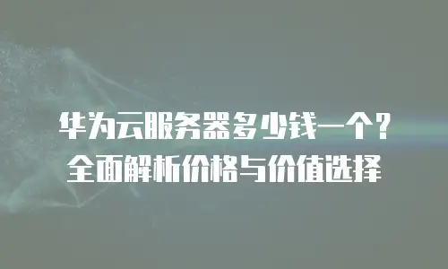 华为云服务器多少钱一个？全面解析价格与价值选择