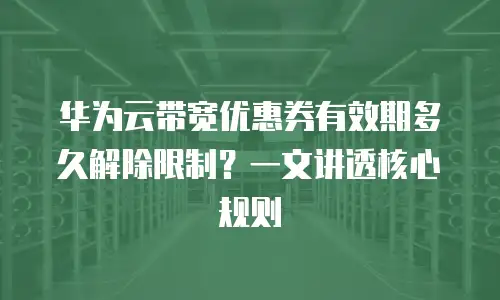 华为云带宽优惠券有效期多久解除限制？一文讲透核心规则