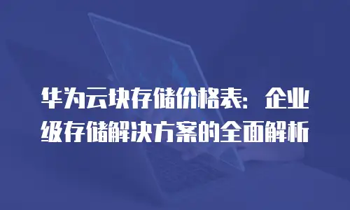 华为云块存储价格表：企业级存储解决方案的全面解析