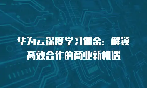 华为云深度学习佣金：解锁高效合作的商业新机遇
