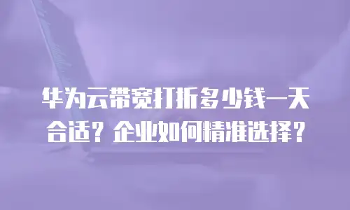 华为云带宽打折多少钱一天合适？企业如何精准选择？