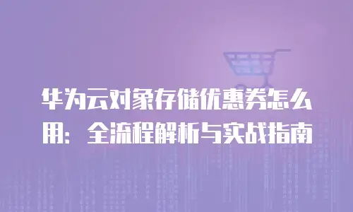 华为云对象存储优惠券怎么用：全流程解析与实战指南
