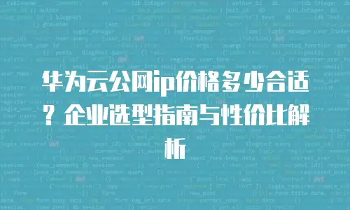 华为云公网ip价格多少合适？企业选型指南与性价比解析