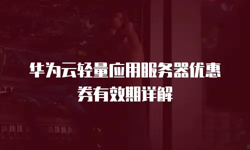 华为云轻量应用服务器优惠券有效期详解