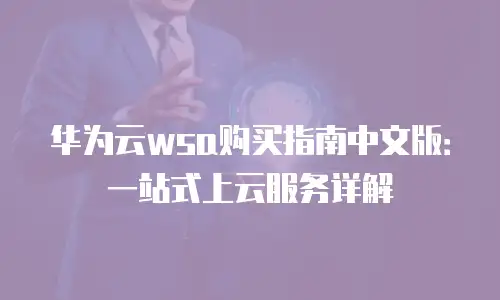 华为云wsa购买指南中文版：一站式上云服务详解