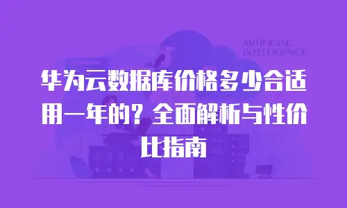 华为云数据库价格多少合适用一年的？全面解析与性价比指南
