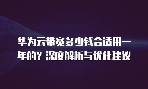 华为云带宽多少钱合适用一年的？深度解析与优化建议