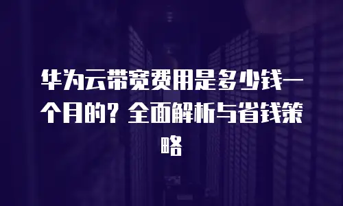 华为云带宽费用是多少钱一个月的？全面解析与省钱策略