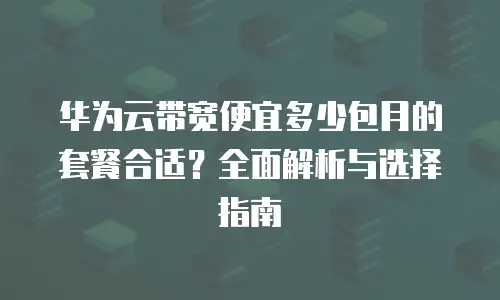 华为云带宽便宜多少包月的套餐合适？全面解析与选择指南