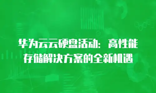 华为云云硬盘活动：高性能存储解决方案的全新机遇