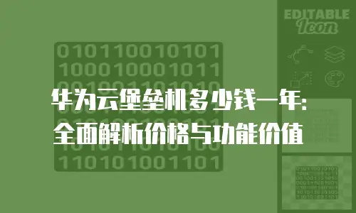 华为云堡垒机多少钱一年：全面解析价格与功能价值