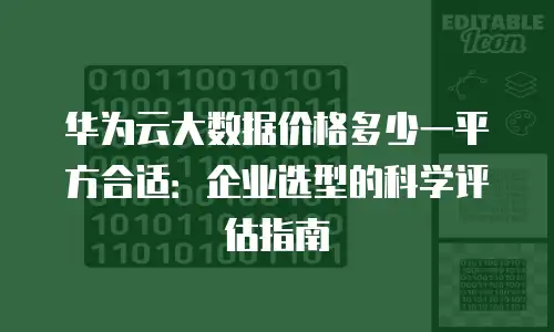 华为云大数据价格多少一平方合适：企业选型的科学评估指南