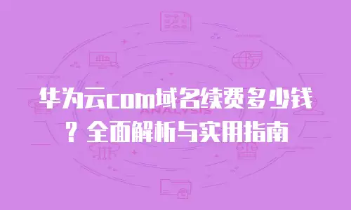 华为云com域名续费多少钱？全面解析与实用指南