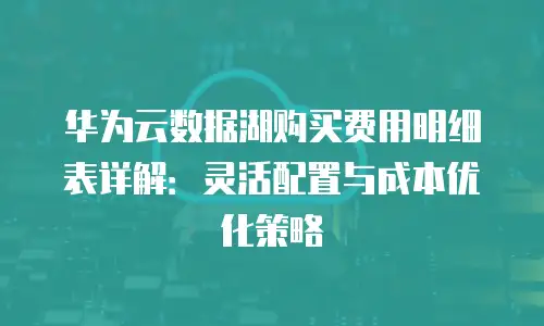 华为云数据湖购买费用明细表详解：灵活配置与成本优化策略