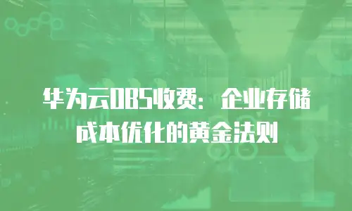 华为云OBS收费：企业存储成本优化的黄金法则