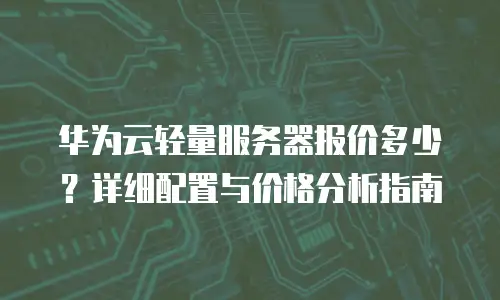 华为云轻量服务器报价多少？详细配置与价格分析指南