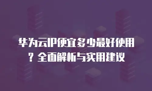 华为云IP便宜多少最好使用？全面解析与实用建议