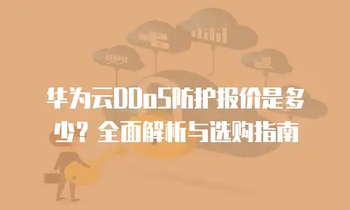 华为云DDoS防护报价是多少？全面解析与选购指南