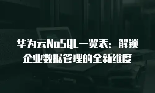 华为云NoSQL一览表：解锁企业数据管理的全新维度