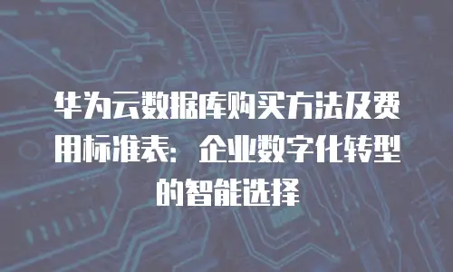 华为云数据库购买方法及费用标准表：企业数字化转型的智能选择