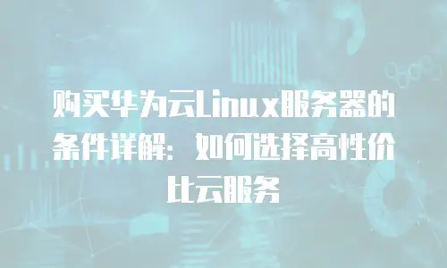 购买华为云Linux服务器的条件详解：如何选择高性价比云服务