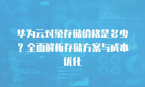 华为云对象存储价格是多少？全面解析存储方案与成本优化
