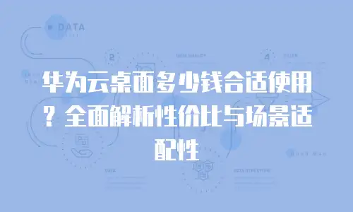 华为云桌面多少钱合适使用？全面解析性价比与场景适配性