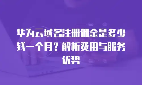 华为云域名注册佣金是多少钱一个月？解析费用与服务优势