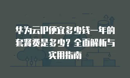 华为云IP便宜多少钱一年的套餐费是多少？全面解析与实用指南