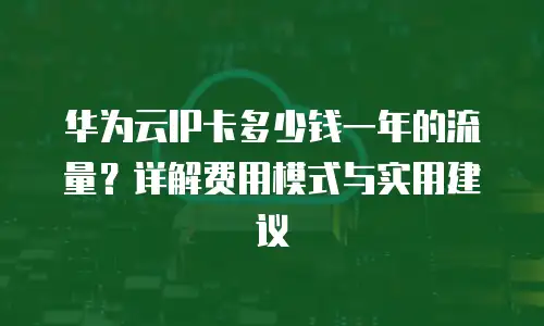 华为云IP卡多少钱一年的流量？详解费用模式与实用建议