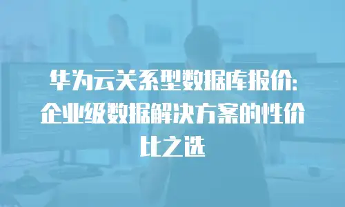 华为云关系型数据库报价：企业级数据解决方案的性价比之选