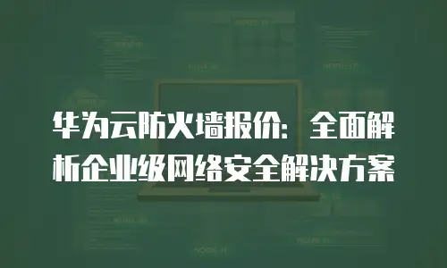 华为云防火墙报价：全面解析企业级网络安全解决方案