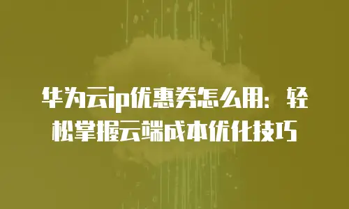 华为云ip优惠券怎么用：轻松掌握云端成本优化技巧