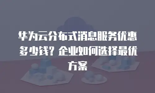 华为云分布式消息服务优惠多少钱？企业如何选择最优方案
